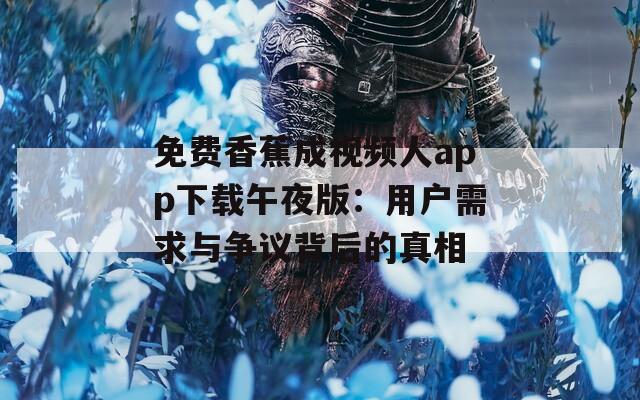 免費香蕉成視頻人app下載午夜版：用戶需求與爭議背后的真相