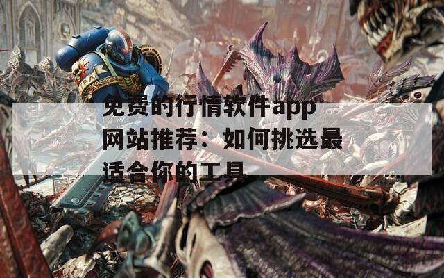 免費(fèi)的行情軟件app網(wǎng)站推薦：如何挑選最適合你的工具