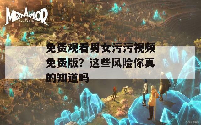 免費(fèi)觀看男女污污視頻免費(fèi)版？這些風(fēng)險你真的知道嗎