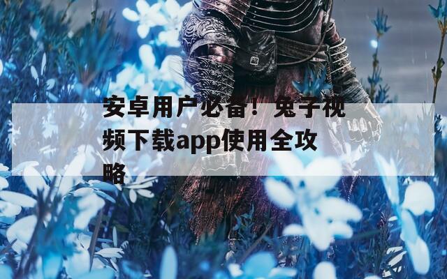 安卓用戶必備！兔子視頻下載app使用全攻略