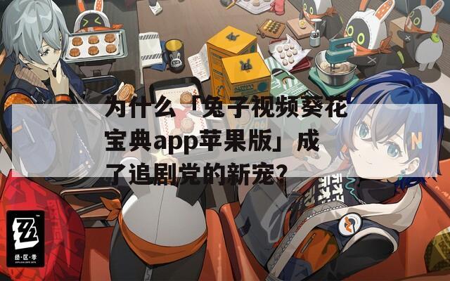 為什么「兔子視頻葵花寶典app蘋果版」成了追劇黨的新寵？