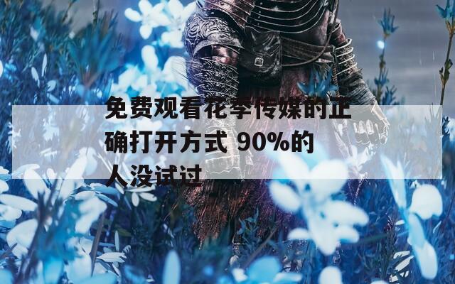 免費(fèi)觀看花季傳媒的正確打開(kāi)方式 90%的人沒(méi)試過(guò)
