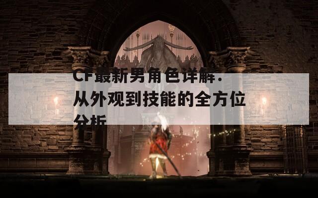 CF最新男角色詳解：從外觀到技能的全方位分析