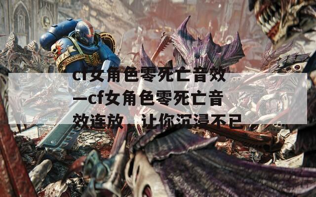 cf女角色零死亡音效—cf女角色零死亡音效連放，讓你沉浸不已