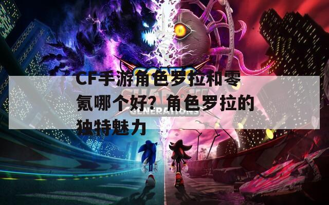 CF手游角色羅拉和零氪哪個好？角色羅拉的獨特魅力