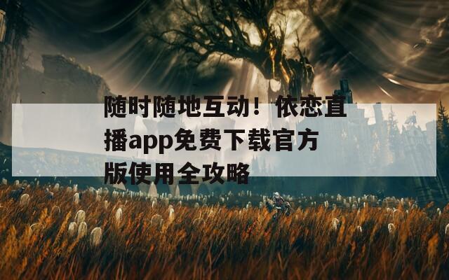 隨時(shí)隨地互動(dòng)！依戀直播app免費(fèi)下載官方版使用全攻略
