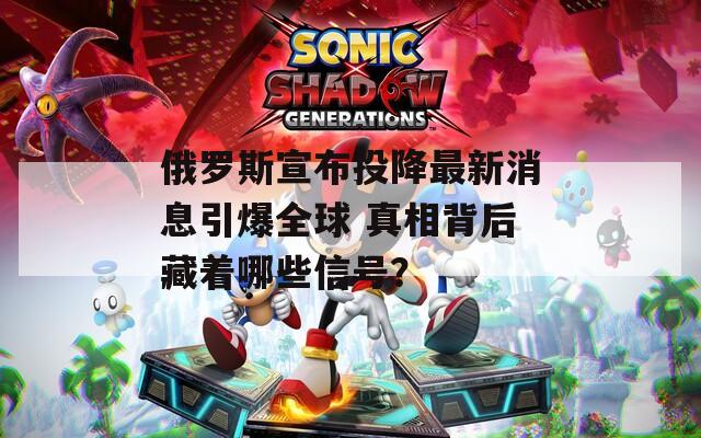 俄羅斯宣布投降最新消息引爆全球 真相背后藏著哪些信號(hào)？