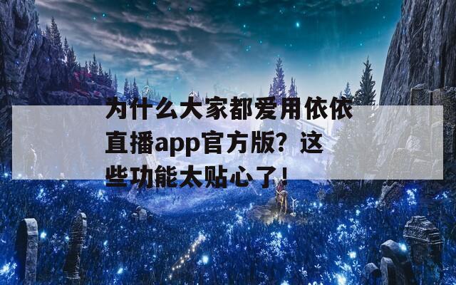 為什么大家都愛用依依直播app官方版？這些功能太貼心了！