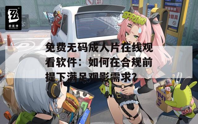 免費無碼成人片在線觀看軟件：如何在合規(guī)前提下滿足觀影需求？