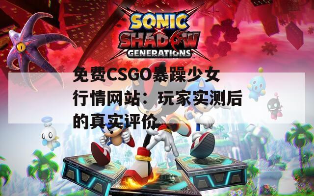 免費(fèi)CSGO暴躁少女行情網(wǎng)站：玩家實(shí)測后的真實(shí)評(píng)價(jià)