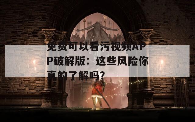 免費(fèi)可以看污視頻APP破解版：這些風(fēng)險(xiǎn)你真的了解嗎？
