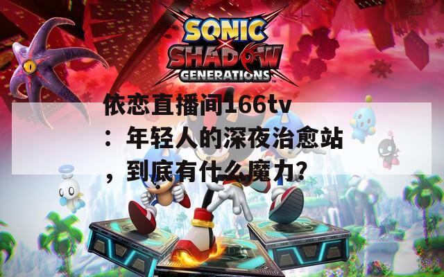 依戀直播間166tv：年輕人的深夜治愈站，到底有什么魔力？