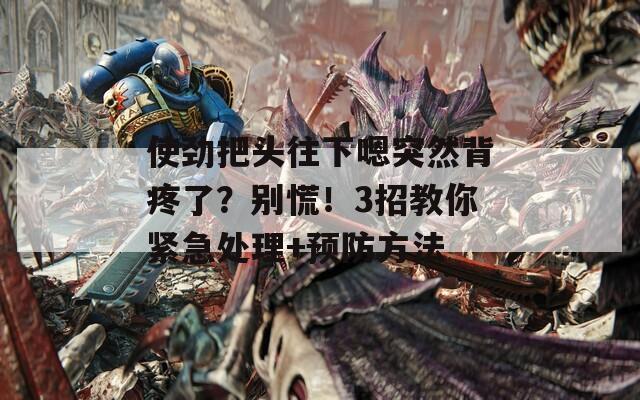 使勁把頭往下嗯突然背疼了？別慌！3招教你緊急處理+預(yù)防方法