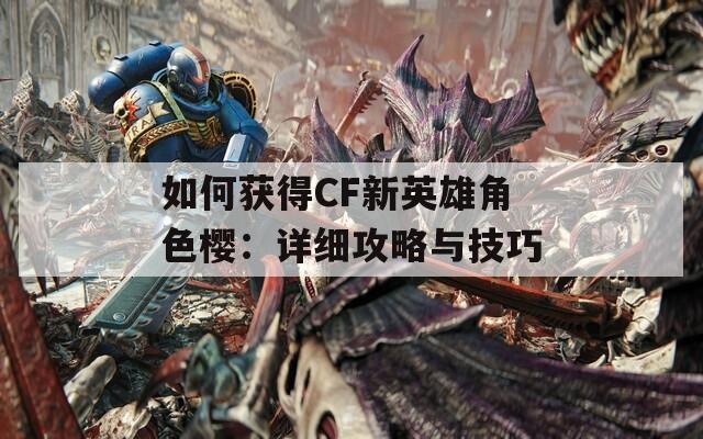 如何獲得CF新英雄角色櫻：詳細(xì)攻略與技巧