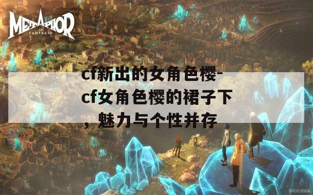 cf新出的女角色櫻-cf女角色櫻的裙子下，魅力與個(gè)性并存