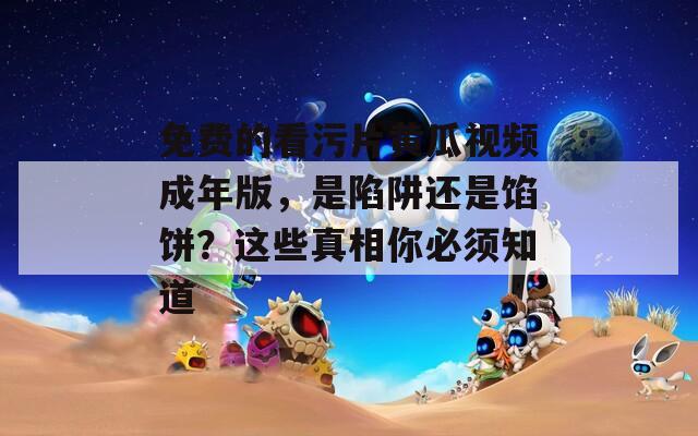 免費(fèi)的看污片黃瓜視頻成年版，是陷阱還是餡餅？這些真相你必須知道