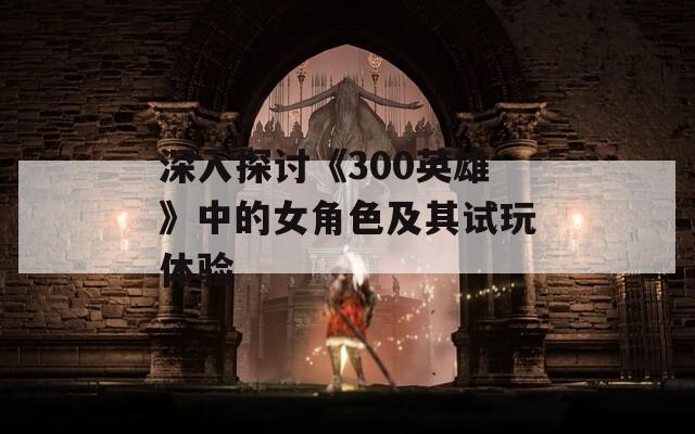 深入探討《300英雄》中的女角色及其試玩體驗