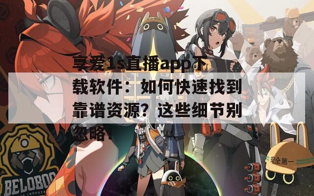 享愛(ài)1s直播app下載軟件：如何快速找到靠譜資源？這些細(xì)節(jié)別忽略！