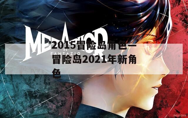 2015冒險(xiǎn)島角色—冒險(xiǎn)島2021年新角色
