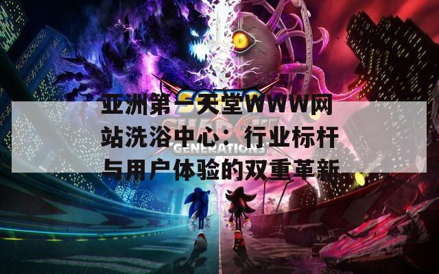 亞洲第一天堂WWW網(wǎng)站洗浴中心：行業(yè)標(biāo)桿與用戶體驗(yàn)的雙重革新