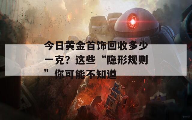 今日黃金首飾回收多少一克？這些“隱形規(guī)則”你可能不知道