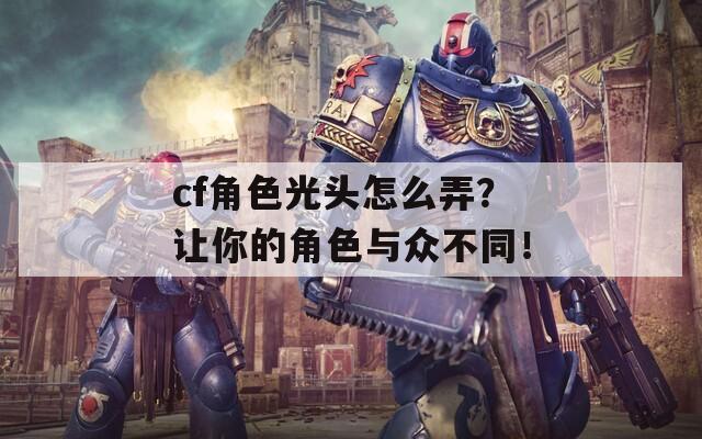 cf角色光頭怎么弄？讓你的角色與眾不同！