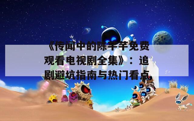 《傳聞中的陳芊芊免費觀看電視劇全集》：追劇避坑指南與熱門看點