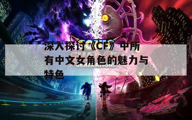 深入探討《CF》中所有中文女角色的魅力與特色