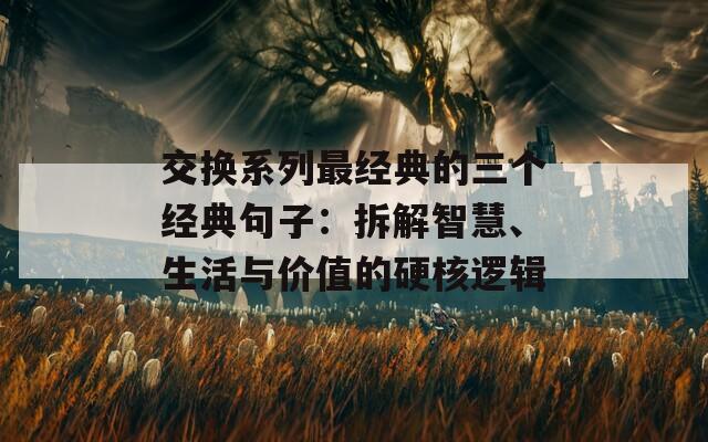 交換系列最經(jīng)典的三個經(jīng)典句子：拆解智慧、生活與價值的硬核邏輯