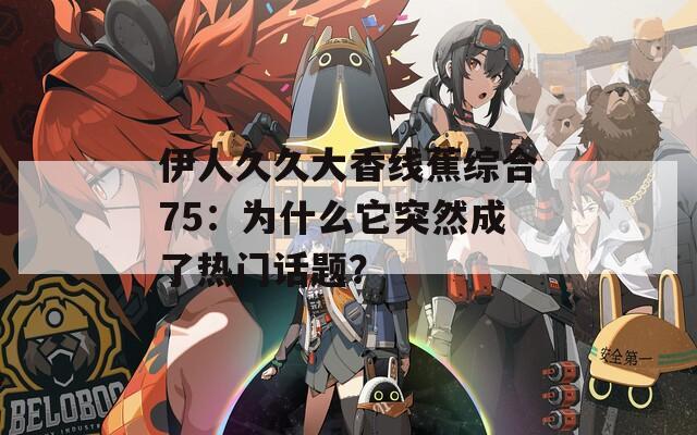 伊人久久大香線蕉綜合75：為什么它突然成了熱門話題？