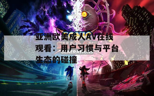 亞洲歐美成人AV在線觀看：用戶習慣與平臺生態(tài)的碰撞