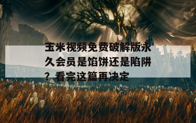 玉米視頻免費破解版永久會員是餡餅還是陷阱？看完這篇再決定