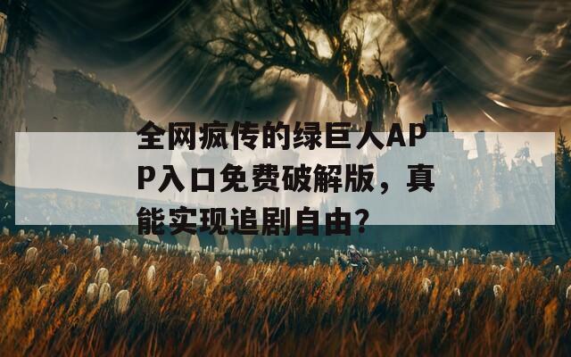 全網(wǎng)瘋傳的綠巨人APP入口免費破解版，真能實現(xiàn)追劇自由？