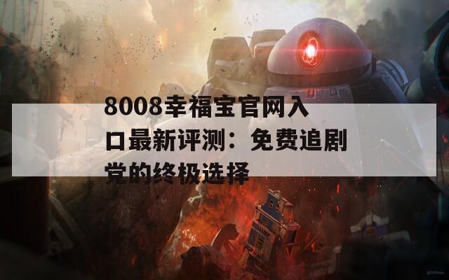 8008幸福寶官網(wǎng)入口最新評測：免費追劇黨的終極選擇