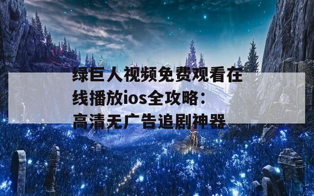 綠巨人視頻免費觀看在線播放ios全攻略：高清無廣告追劇神器