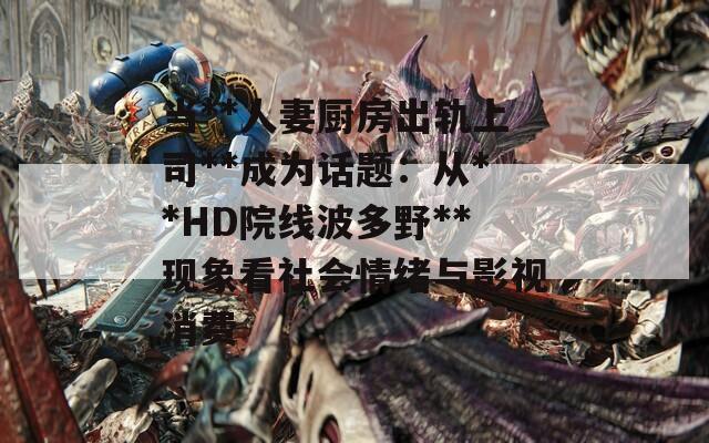當(dāng)**人妻廚房出軌上司**成為話題：從**HD院線波多野**現(xiàn)象看社會情緒與影視消費(fèi)