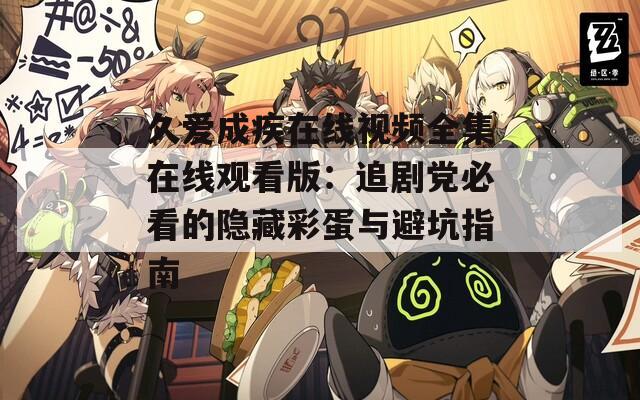 久愛成疾在線視頻全集在線觀看版：追劇黨必看的隱藏彩蛋與避坑指南