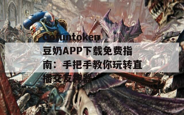 Gofuntoken豆奶APP下載免費指南：手把手教你玩轉直播交友神器