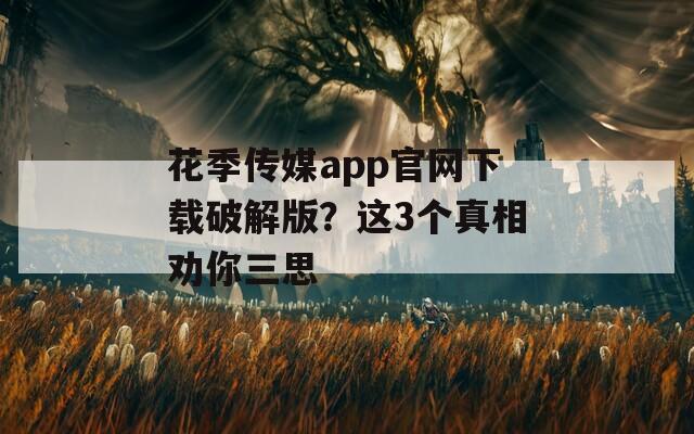 花季傳媒app官網(wǎng)下載破解版？這3個真相勸你三思
