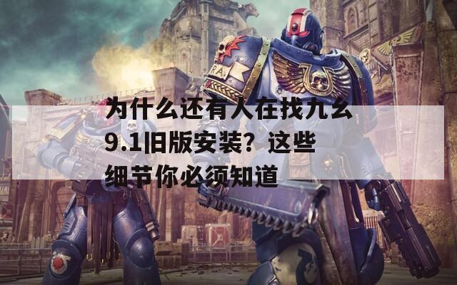 為什么還有人在找九幺9.1舊版安裝？這些細(xì)節(jié)你必須知道