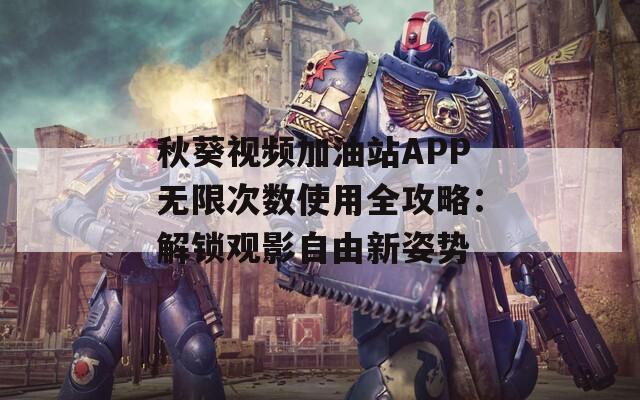 秋葵視頻加油站APP無(wú)限次數(shù)使用全攻略：解鎖觀影自由新姿勢(shì)