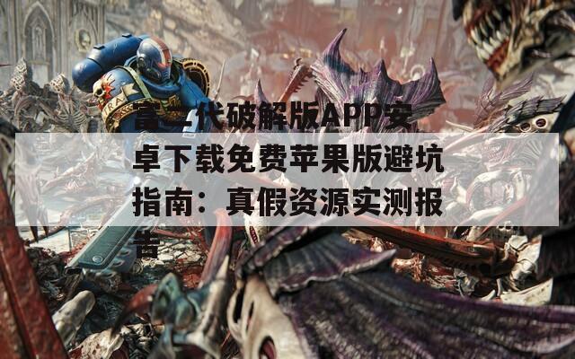 富二代破解版APP安卓下載免費(fèi)蘋果版避坑指南：真假資源實(shí)測報(bào)告