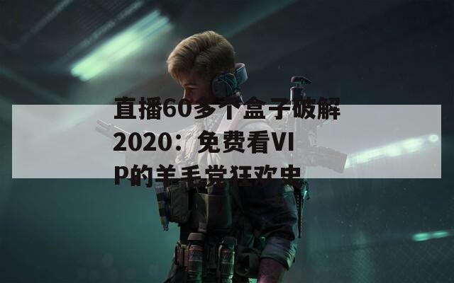 直播60多個盒子破解2020：免費(fèi)看VIP的羊毛黨狂歡史