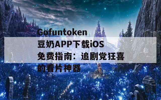 Gofuntoken豆奶APP下載iOS免費(fèi)指南：追劇黨狂喜的看片神器