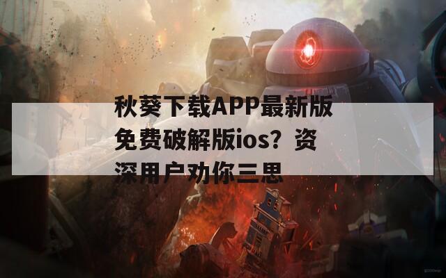 秋葵下載APP最新版免費(fèi)破解版ios？資深用戶勸你三思