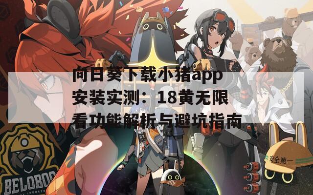 向日葵下載小豬app安裝實(shí)測(cè)：18黃無(wú)限看功能解析與避坑指南