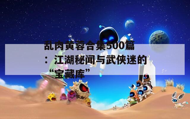 亂肉黃蓉合集500篇：江湖秘聞與武俠迷的“寶藏庫”
