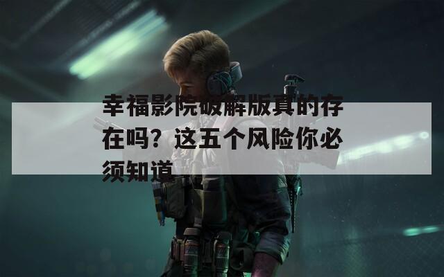 幸福影院破解版真的存在嗎？這五個(gè)風(fēng)險(xiǎn)你必須知道