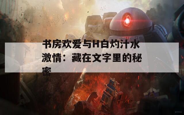 書房歡愛與H白灼汁水激情：藏在文字里的秘密
