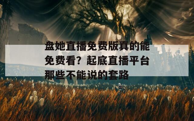 盤(pán)她直播免費(fèi)版真的能免費(fèi)看？起底直播平臺(tái)那些不能說(shuō)的套路